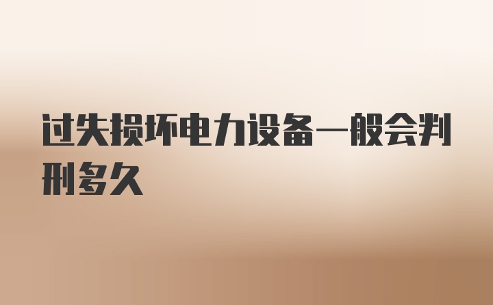 过失损坏电力设备一般会判刑多久