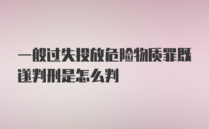 一般过失投放危险物质罪既遂判刑是怎么判