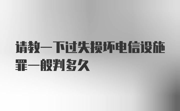 请教一下过失损坏电信设施罪一般判多久