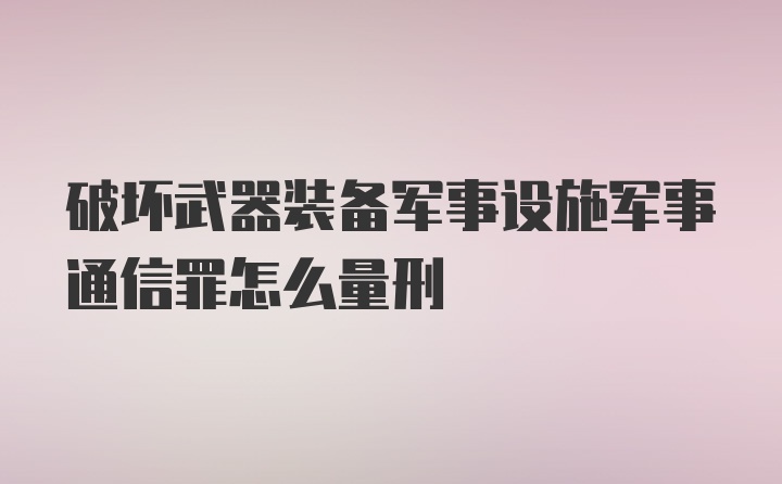 破坏武器装备军事设施军事通信罪怎么量刑