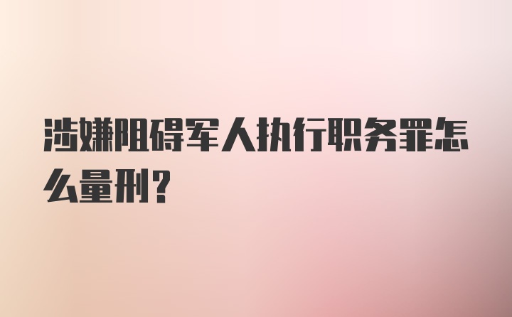 涉嫌阻碍军人执行职务罪怎么量刑？