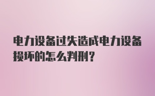 电力设备过失造成电力设备损坏的怎么判刑？