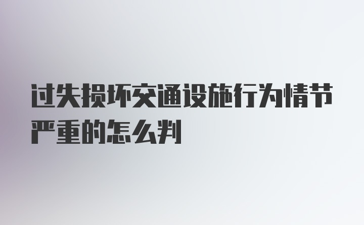 过失损坏交通设施行为情节严重的怎么判