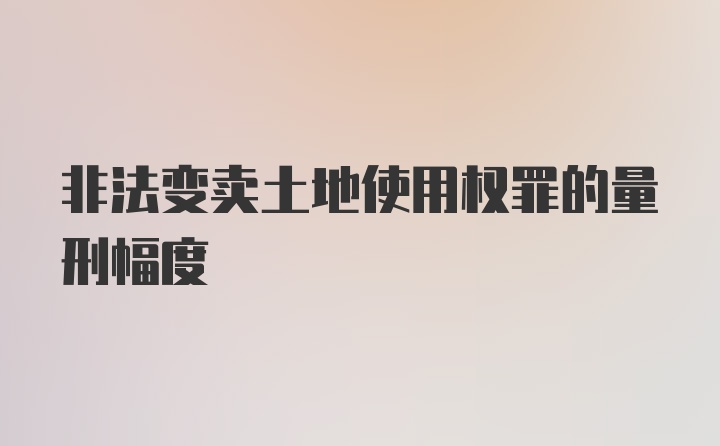 非法变卖土地使用权罪的量刑幅度