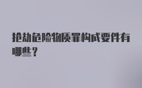 抢劫危险物质罪构成要件有哪些？