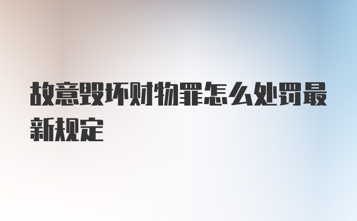 故意毁坏财物罪怎么处罚最新规定