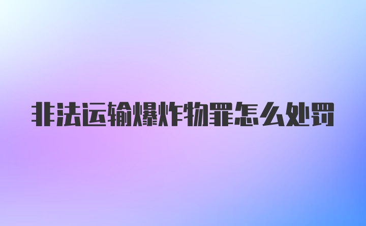 非法运输爆炸物罪怎么处罚