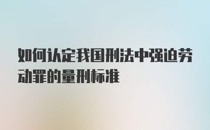 如何认定我国刑法中强迫劳动罪的量刑标准