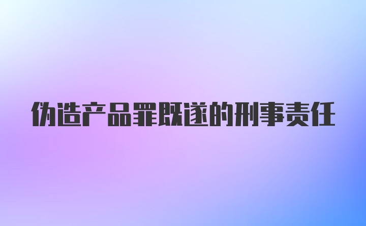 伪造产品罪既遂的刑事责任