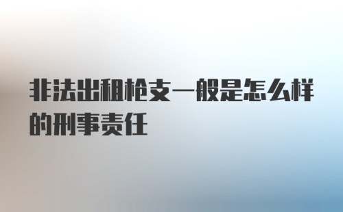 非法出租枪支一般是怎么样的刑事责任