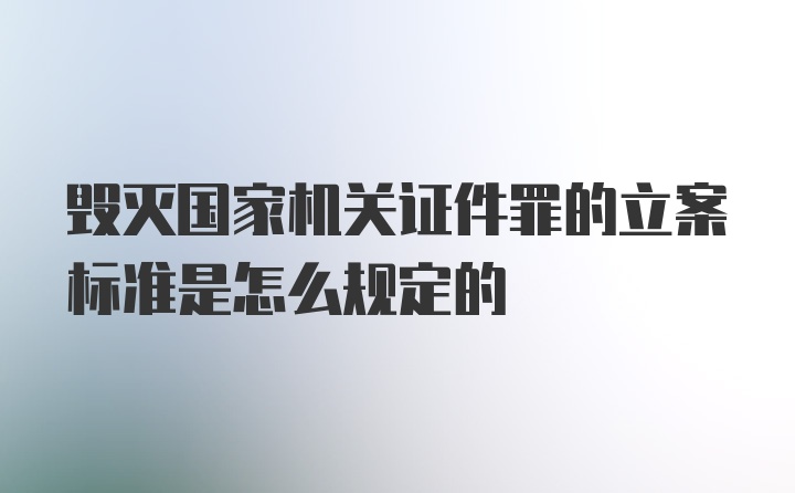 毁灭国家机关证件罪的立案标准是怎么规定的