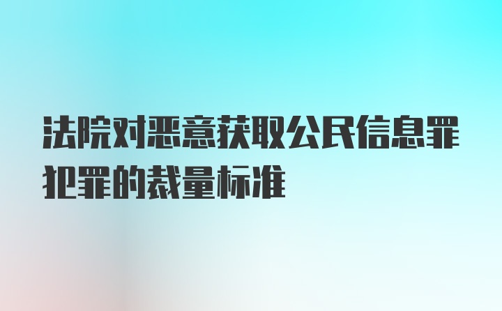 法院对恶意获取公民信息罪犯罪的裁量标准