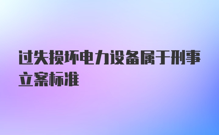 过失损坏电力设备属于刑事立案标准