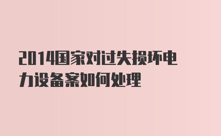 2014国家对过失损坏电力设备案如何处理