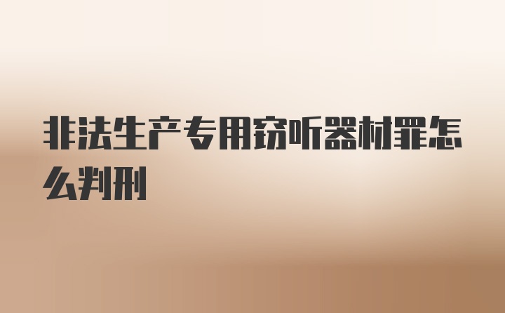 非法生产专用窃听器材罪怎么判刑