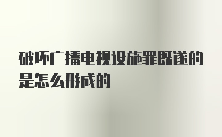 破坏广播电视设施罪既遂的是怎么形成的