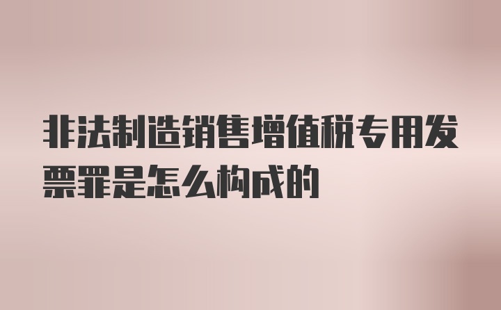 非法制造销售增值税专用发票罪是怎么构成的