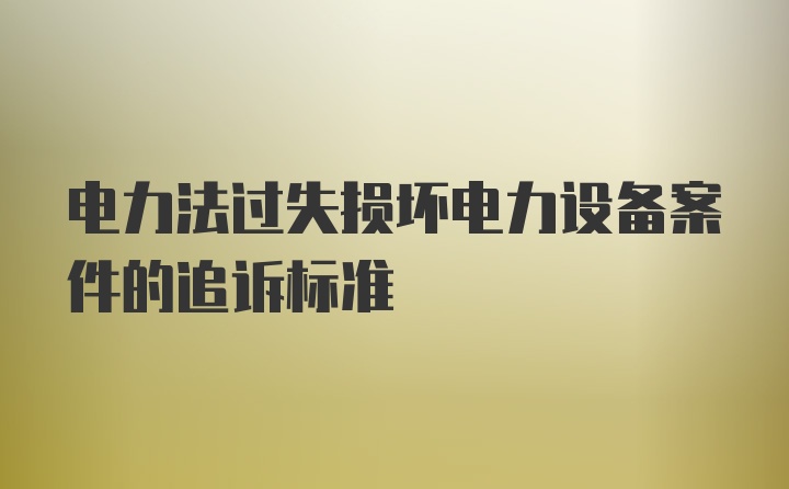 电力法过失损坏电力设备案件的追诉标准