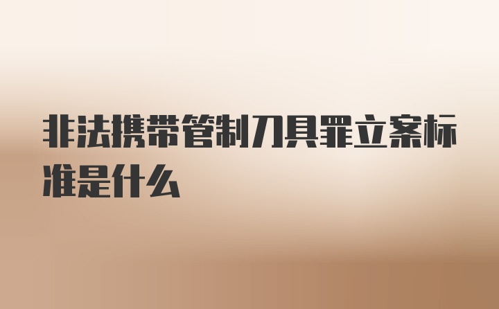 非法携带管制刀具罪立案标准是什么