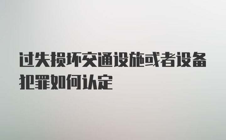 过失损坏交通设施或者设备犯罪如何认定