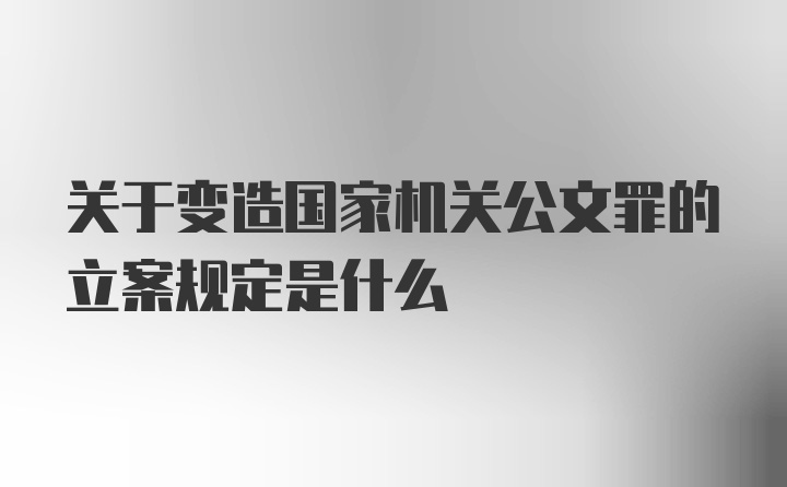 关于变造国家机关公文罪的立案规定是什么