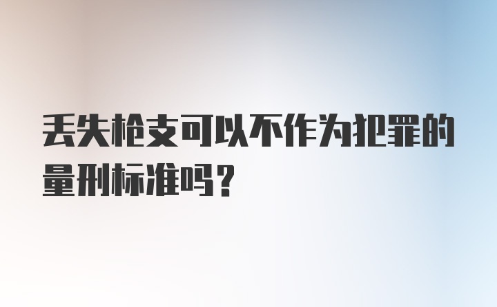 丢失枪支可以不作为犯罪的量刑标准吗？