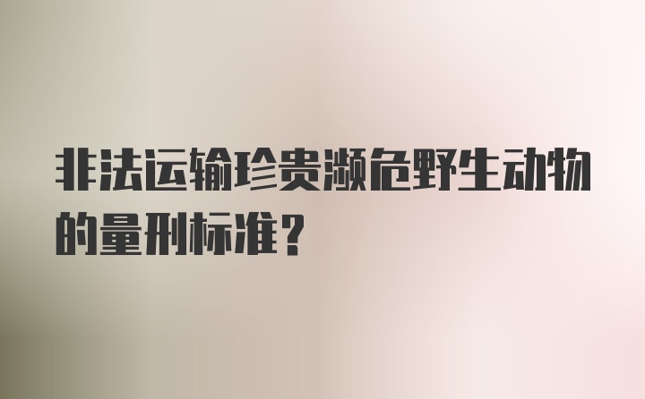 非法运输珍贵濒危野生动物的量刑标准？