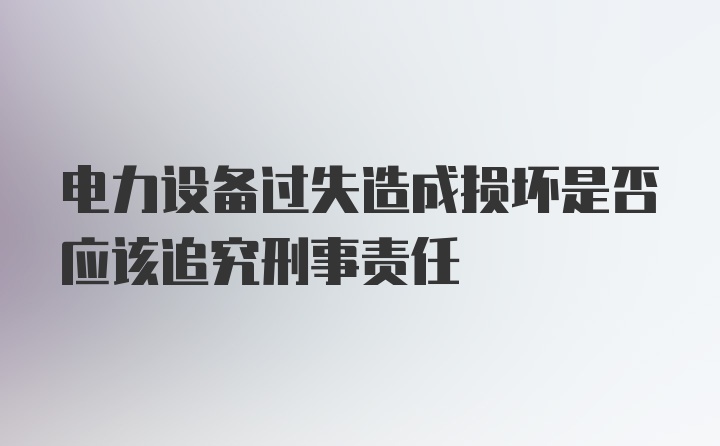 电力设备过失造成损坏是否应该追究刑事责任