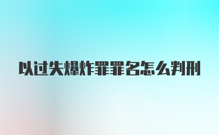 以过失爆炸罪罪名怎么判刑