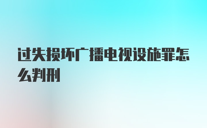 过失损坏广播电视设施罪怎么判刑