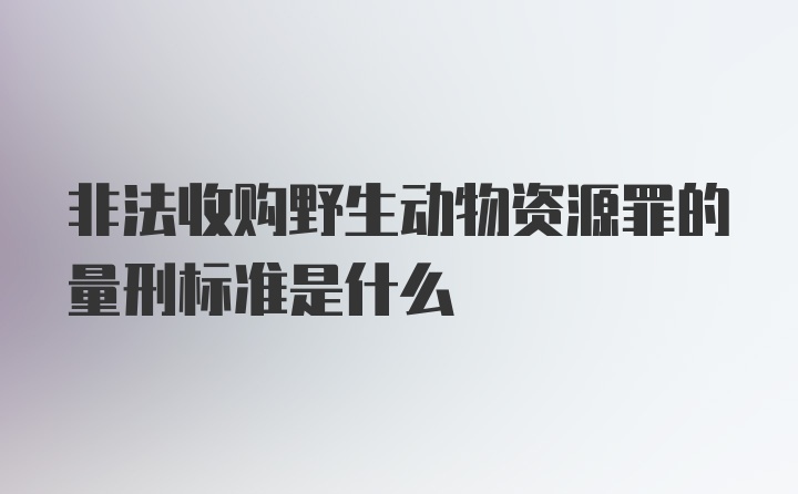 非法收购野生动物资源罪的量刑标准是什么