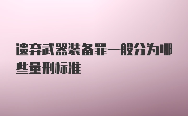 遗弃武器装备罪一般分为哪些量刑标准