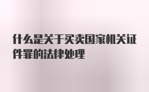 什么是关于买卖国家机关证件罪的法律处理