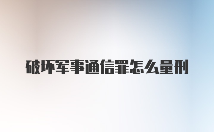 破坏军事通信罪怎么量刑