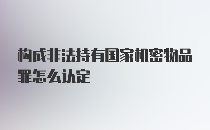 构成非法持有国家机密物品罪怎么认定