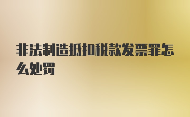 非法制造抵扣税款发票罪怎么处罚