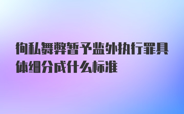 徇私舞弊暂予监外执行罪具体细分成什么标准