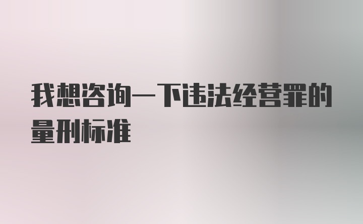 我想咨询一下违法经营罪的量刑标准