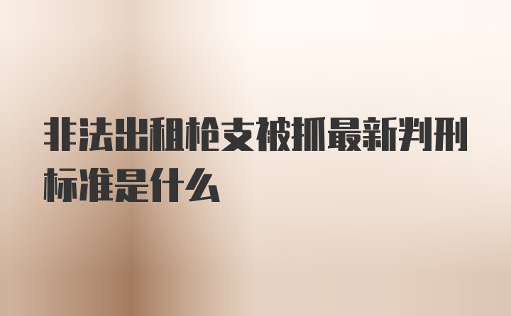 非法出租枪支被抓最新判刑标准是什么