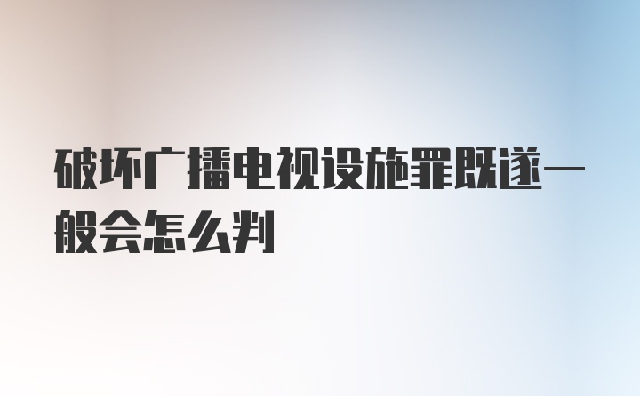 破坏广播电视设施罪既遂一般会怎么判