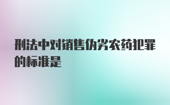 刑法中对销售伪劣农药犯罪的标准是