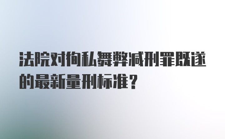 法院对徇私舞弊减刑罪既遂的最新量刑标准？