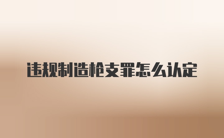 违规制造枪支罪怎么认定