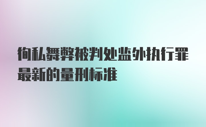 徇私舞弊被判处监外执行罪最新的量刑标准