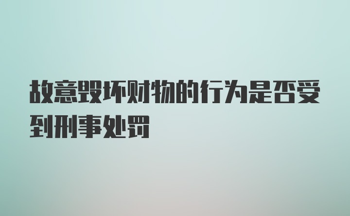 故意毁坏财物的行为是否受到刑事处罚