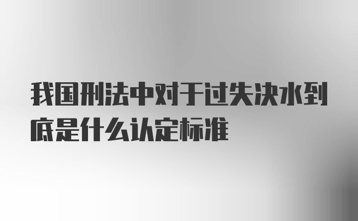 我国刑法中对于过失决水到底是什么认定标准