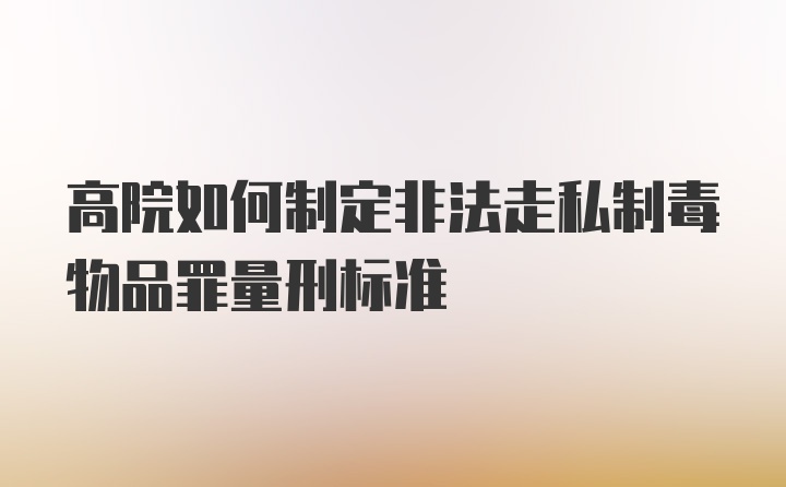 高院如何制定非法走私制毒物品罪量刑标准