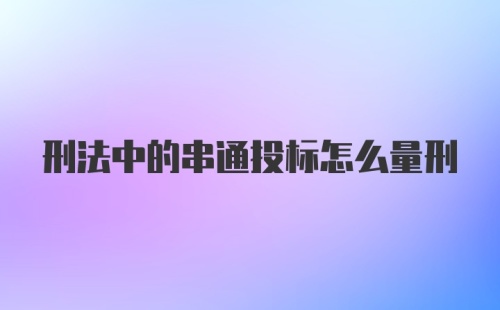 刑法中的串通投标怎么量刑