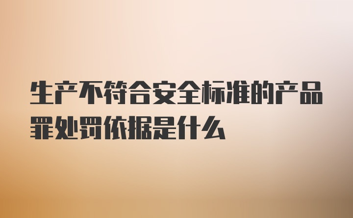 生产不符合安全标准的产品罪处罚依据是什么