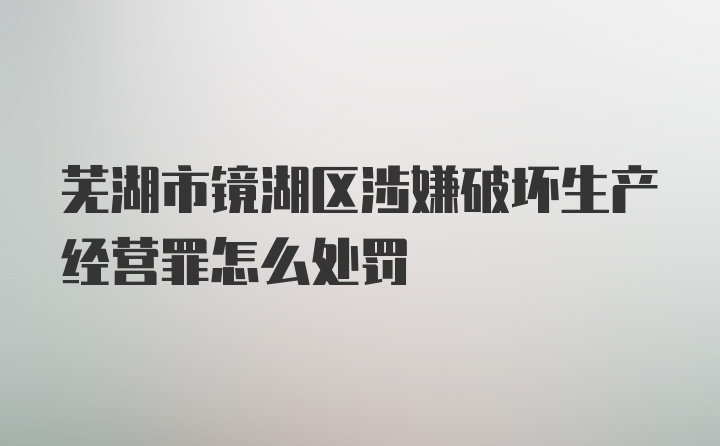 芜湖市镜湖区涉嫌破坏生产经营罪怎么处罚